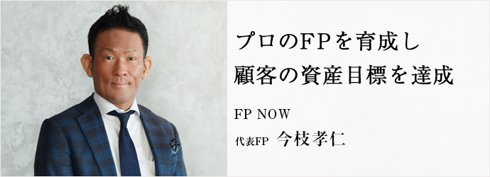 プロのFPを育成し　顧客の資産目標を達成
FP NOW 代表FP 今枝孝仁