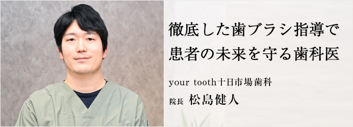 徹底した歯ブラシ指導で　患者の未来を守る歯科医
your tooth十日市場歯科 院長 松島健人