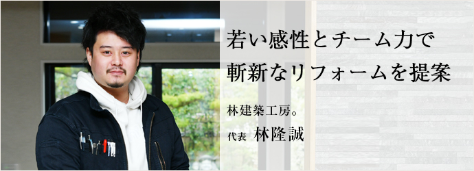 若い感性とチーム力で　斬新なリフォームを提案
林建築工房。 代表 林隆誠