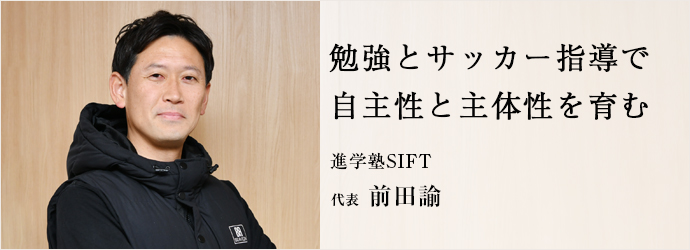 勉強とサッカー指導で　自主性と主体性を育む
進学塾SIFT 代表 前田諭