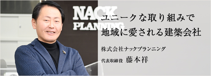 ユニークな取り組みで　地域に愛される建築会社
株式会社ナックプランニング 代表取締役 藤本祥