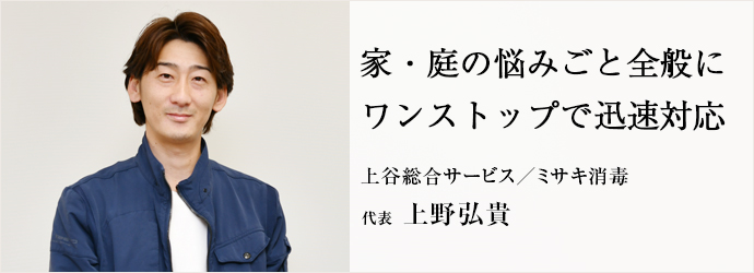 家・庭の悩みごと全般に　ワンストップで迅速対応
上谷総合サービス／ミサキ消毒 代表 上野弘貴