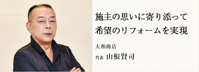 施主の思いに寄り添って　希望のリフォームを実現
大和商店 代表 山根賢司