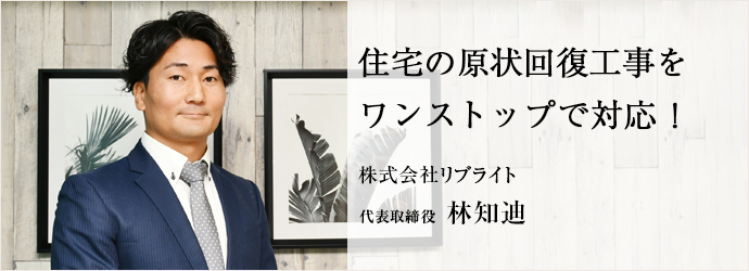 住宅の原状回復工事を　ワンストップで対応！
株式会社リブライト 代表取締役 林知迪