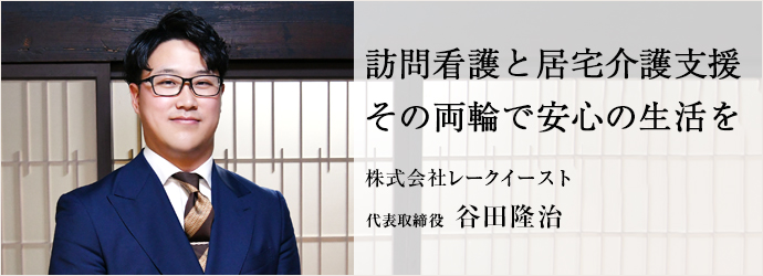 訪問看護と居宅介護支援　その両輪で安心の生活を
株式会社レークイースト 代表取締役 谷田隆治