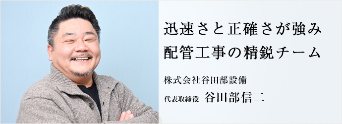 迅速さと正確さが強み　配管工事の精鋭チーム
株式会社谷田部設備 代表取締役 谷田部信二