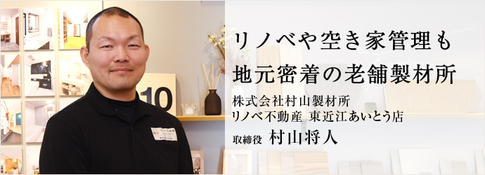 リノベや空き家管理も　地元密着の老舗製材所
株式会社村山製材所／リノベ不動産 東近江あいとう店 取締役 村山将人