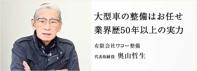 大型車の整備はお任せ　業界歴50年以上の実力
有限会社ワコー整備 代表取締役 奥山哲生