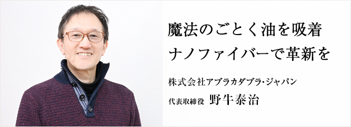 魔法のごとく油を吸着　ナノファイバーで革新を
株式会社アブラカダブラ・ジャパン 代表取締役 野牛泰治