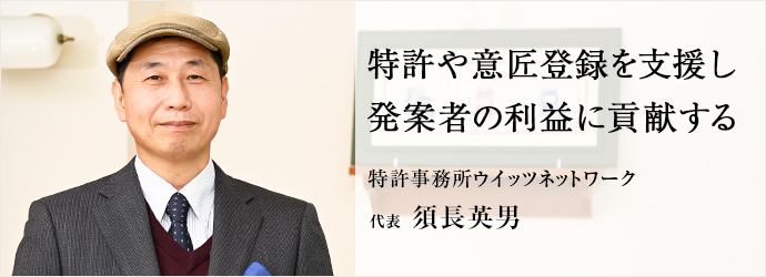 特許や意匠登録を支援し　発案者の利益に貢献する
特許事務所ウイッツネットワーク 代表 須長英男