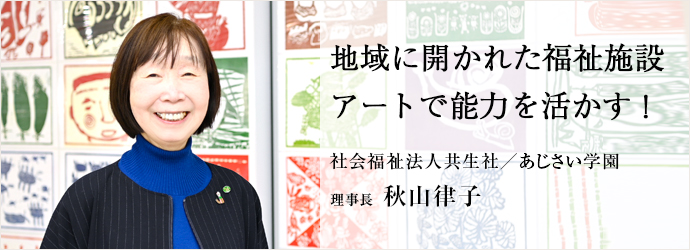 地域に開かれた福祉施設　アートで能力を活かす！
社会福祉法人共生社／あじさい学園 理事長 秋山律子