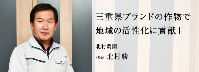 三重県ブランドの作物で　地域の活性化に貢献！
北村農園 代表 北村勝