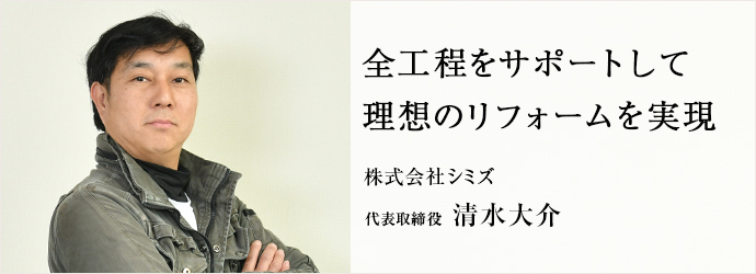 全工程をサポートして　理想のリフォームを実現
株式会社シミズ 代表取締役 清水大介