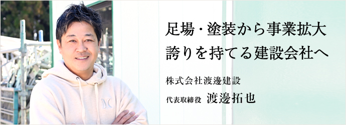 足場・塗装から事業拡大　誇りを持てる建設会社へ
株式会社渡邊建設 代表取締役 渡邊拓也