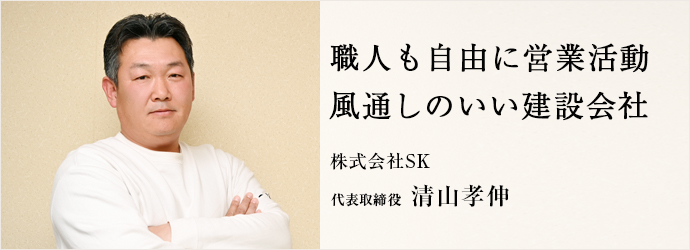 職人も自由に営業活動　風通しのいい建設会社
株式会社SK 代表取締役 清山孝伸