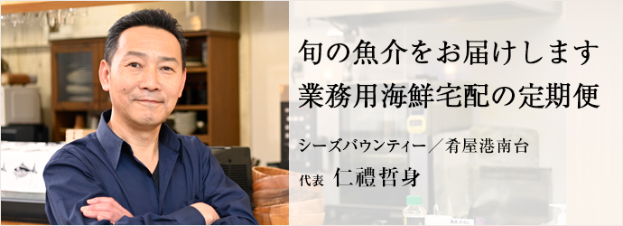 旬の魚介をお届けします　業務用海鮮宅配の定期便
シーズバウンティー／肴屋港南台 代表 仁禮哲身