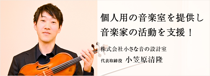 個人用の音楽室を提供し　音楽家の活動を支援！
株式会社小さな音の設計室 代表取締役 小笠原清隆