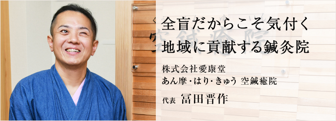 全盲だからこそ気付く　地域に貢献する鍼灸院
株式会社愛康堂／あん摩・はり・きゅう 空鍼癒院 代表 冨田晋作
