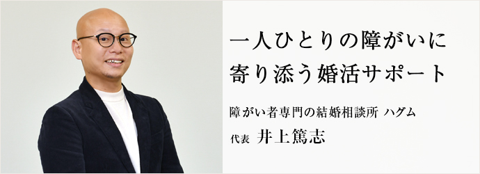 一人ひとりの障がいに　寄り添う婚活サポート
障がい者専門の結婚相談所 ハグム 代表 井上篤志