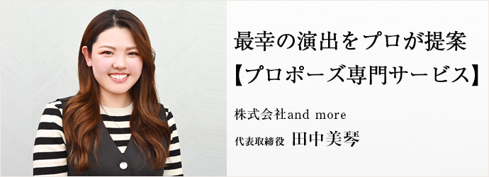 最幸の演出をプロが提案　【プロポーズ専門サービス】
株式会社and more 代表取締役 田中美琴