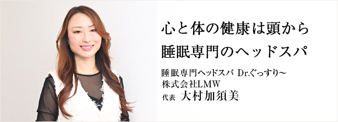 心と体の健康は頭から　睡眠専門のヘッドスパ
睡眠専門ヘッドスパ Dr.ぐっすり～／株式会社LMW 代表 大村加須美
