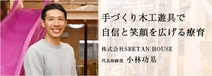 手づくり木工遊具で　自信と笑顔を広げる療育
株式会社SRETAN HOUSE 代表取締役 小林功基