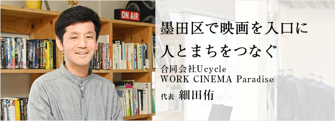 墨田区で映画を入口に　人とまちをつなぐ
合同会社Ucycle／WORK CINEMA Paradise 代表 細田侑