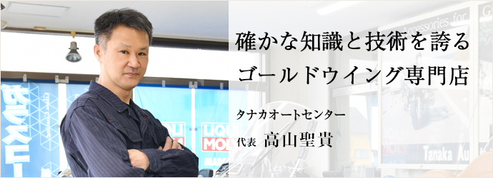 確かな知識と技術を誇る　ゴールドウイング専門店
タナカオートセンター 代表 高山聖貴