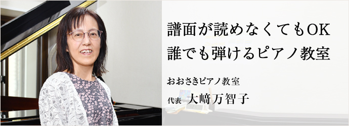 譜面が読めなくてもOK　誰でも弾けるピアノ教室
おおさきピアノ教室 代表 大﨑万智子