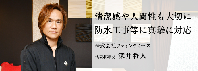 清潔感や人間性も大切に　防水工事等に真摯に対応
株式会社ファインティース 代表取締役 深井将人