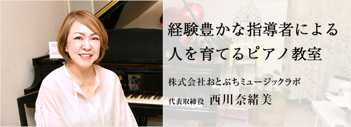 経験豊かな指導者による 　人を育てるピアノ教室
株式会社おとぷちミュージックラボ 代表取締役 西川奈緒美