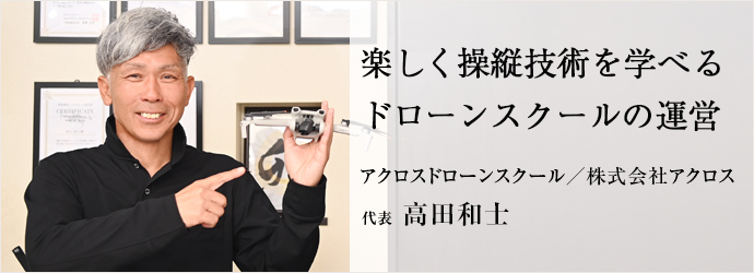 楽しく操縦技術を学べる　ドローンスクールの運営
アクロスドローンスクール／株式会社アクロス 代表 高田和士