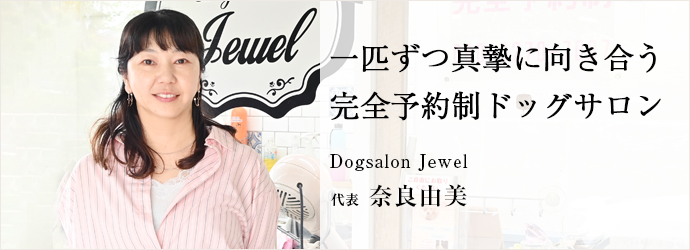 一匹ずつ真摯に向き合う　完全予約制ドッグサロン
Dogsalon Jewel 代表 奈良由美