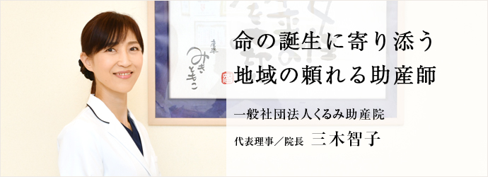 命の誕生に寄り添う　地域の頼れる助産師
一般社団法人くるみ助産院 代表理事／院長 三木智子