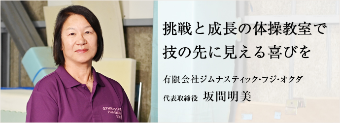 挑戦と成長の体操教室で　技の先に見える喜びを
有限会社ジムナスティック・フジ・オクダ 代表取締役 坂間明美