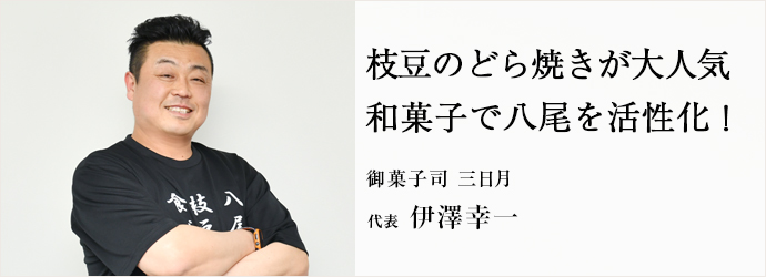 枝豆のどら焼きが大人気　和菓子で八尾を活性化！
御菓子司 三日月 代表 伊澤幸一