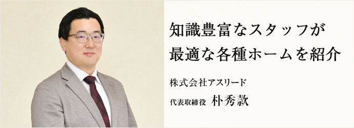 知識豊富なスタッフが　最適な各種ホームを紹介
株式会社アスリード 代表取締役 朴秀款
