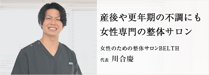 産後や更年期の不調にも　女性専門の整体サロン
女性のための整体サロンBELTH 代表 川合慶