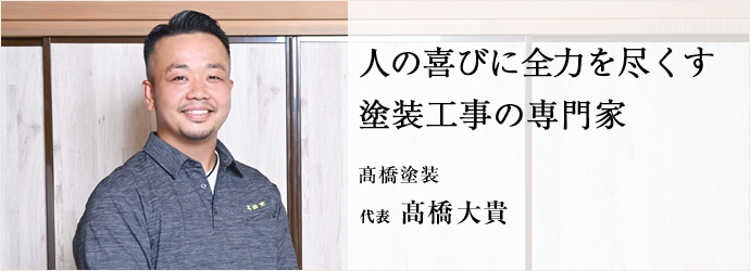 人の喜びに全力を尽くす　塗装工事の専門家
髙橋塗装 代表 髙橋大貴