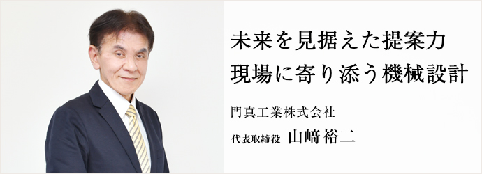未来を見据えた提案力　現場に寄り添う機械設計
門真工業株式会社 代表取締役 山﨑裕二