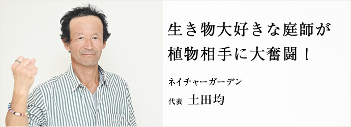 生き物大好きな庭師が　植物相手に大奮闘！
ネイチャーガーデン 代表 土田均