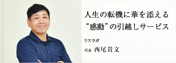 人生の転機に華を添える　“感動”の引越しサービス
リスラボ 代表 西尾貴文