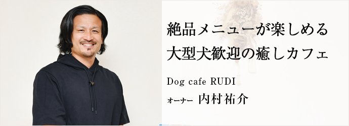 絶品メニューが楽しめる　大型犬歓迎の癒しカフェ
Dog cafe RUDI オーナー 内村祐介