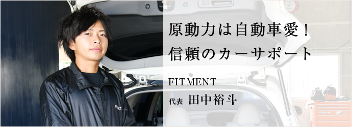 原動力は自動車愛！　信頼のカーサポート
FITMENT 代表 田中裕斗