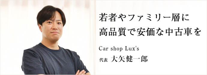 若者やファミリー層に　高品質で安価な中古車を
Car shop Lux's 代表 大矢健一郎