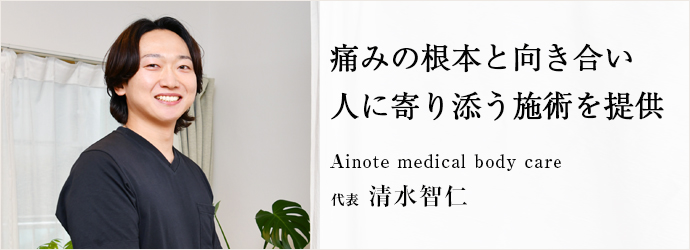 痛みの根本と向き合い　人に寄り添う施術を提供
Ainote medical body care 代表 清水智仁