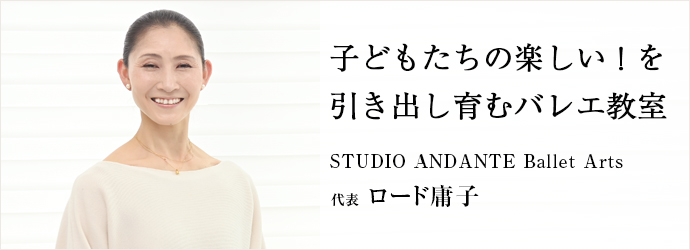 子どもたちの楽しい！を　引き出し育むバレエ教室
STUDIO ANDANTE Ballet Arts 代表 ロード庸子