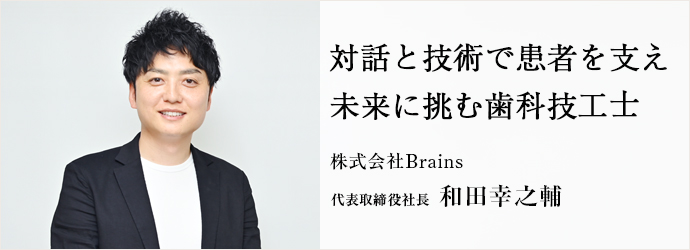 対話と技術で患者を支え　未来に挑む歯科技工士
株式会社Brains 代表取締役社長 和田幸之輔
