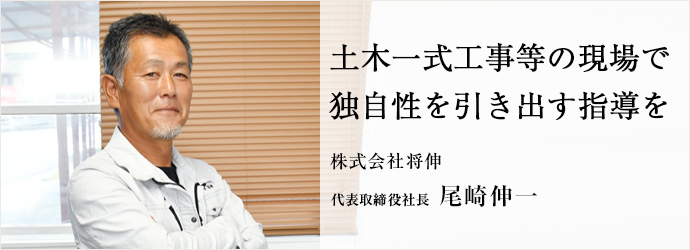 土木一式工事等の現場で　独自性を引き出す指導を
株式会社将伸 代表取締役社長 尾崎伸一
