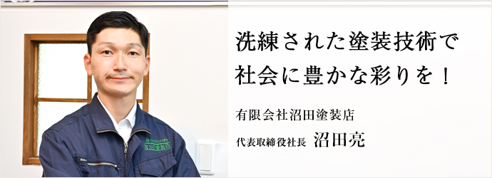 洗練された塗装技術で　社会に豊かな彩りを！
有限会社沼田塗装店 代表取締役社長 沼田亮